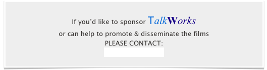 
If you’d like to sponsor TalkWorks
or can help to promote & disseminate the films 
PLEASE CONTACT:
Rosie Houldsworth