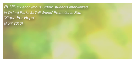 PLUS six anonymous Oxford students interviewed
in Oxford Parks forTalkWorks’ Promotional Film 
‘Signs For Hope’
(April 2010)