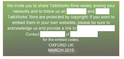 We invite you to share TalkWorks films widely among your networks and to follow us on Facebook and Twitter
TalkWorks’ films are protected by copyright: if you want to embed them in your own websites, please be sure to acknowledge us and provide a link to: www.talkworks.info
 Contact Andy Russell of Different Films
for the embed codes.
OXFORD UK
MARCH 2015