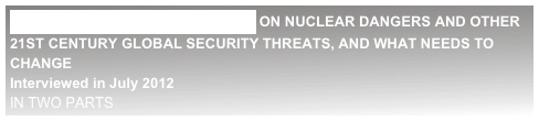 PROFESSOR PAUL ROGERS ON NUCLEAR DANGERS AND OTHER 21ST CENTURY GLOBAL SECURITY THREATS, AND WHAT NEEDS TO CHANGE
Interviewed in July 2012                                                                                                                                                                                            IN TWO PARTS