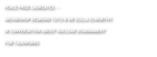 PEACE PRIZE LAUREATES  ~

ARCHBISHOP DESMOND TUTU & DR SCILLA ELWORTHY

IN CONVERSATION ABOUT NUCLEAR DISARMAMENT

FOR TALKWORKS
   
